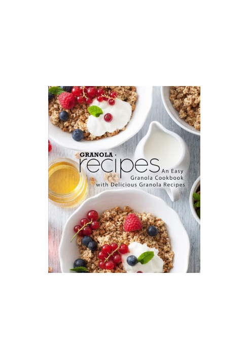 Granola Recipes: An Easy Granola Cookbook with Delicious Granola Recipes (2nd Edition)