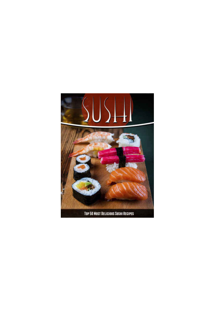 Sushi Recipes: The Top 50 Most Delicious Sushi Recipes