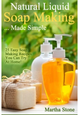 Natural Liquid Soap Making... Made Simple: 25 Easy Soap Making Recipes You Can Try At Home!