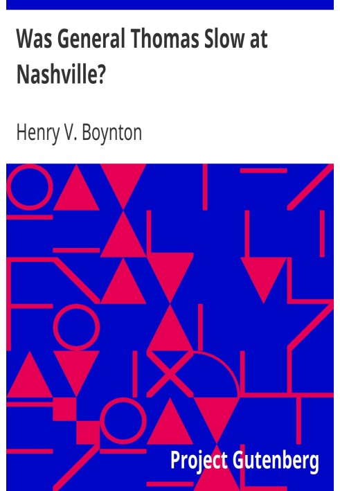 Was General Thomas Slow at Nashville? With a Description of the Greatest Cavalry Movement of the War and General James H. Wilson