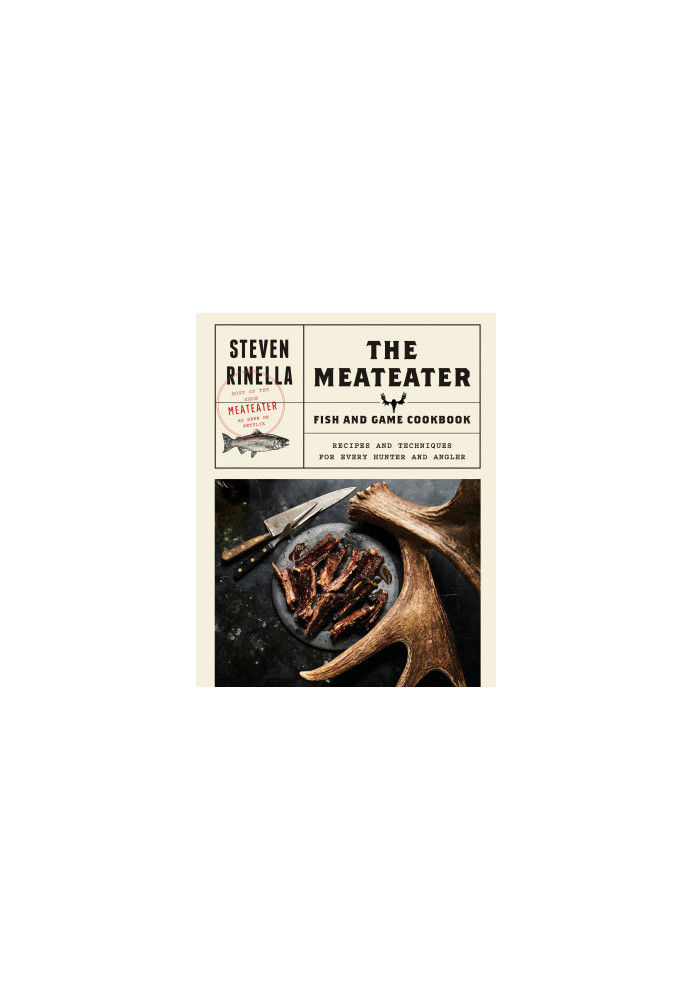 The MeatEater Fish and Game Cookbook : Recipes and Techniques for Every Hunter and Angler