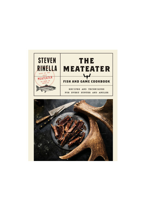 The MeatEater Fish and Game Cookbook : Recipes and Techniques for Every Hunter and Angler
