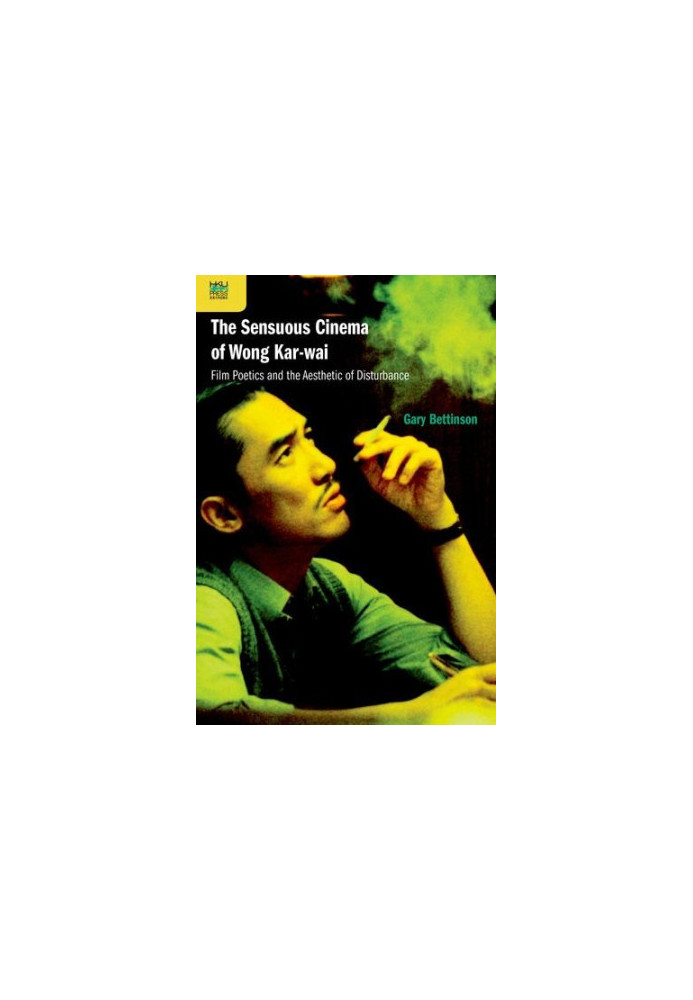 The Sensuous Cinema of Wong Kar-wai: Film Poetics and the Aesthetic of Disturbance