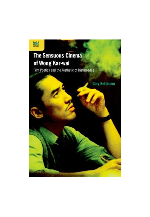 The Sensuous Cinema of Wong Kar-wai: Film Poetics and the Aesthetic of Disturbance