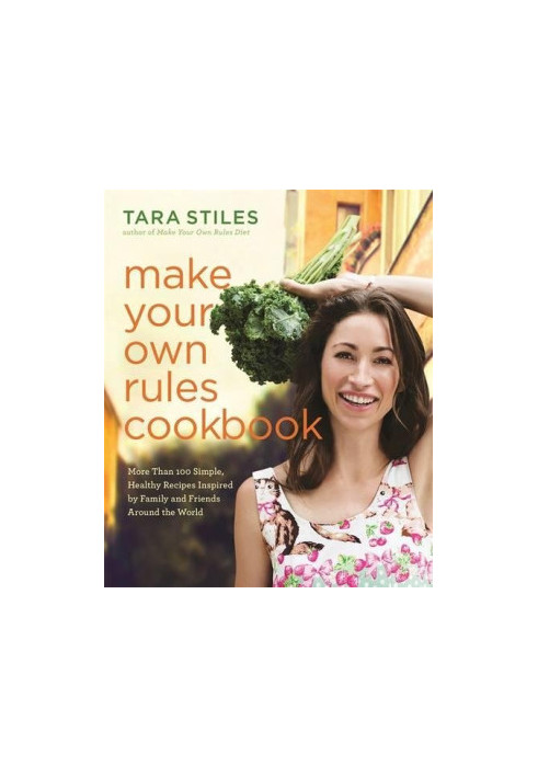 Make your own rules cookbook : more than 100 simple, healthy recipes inspired by family and friends around the world