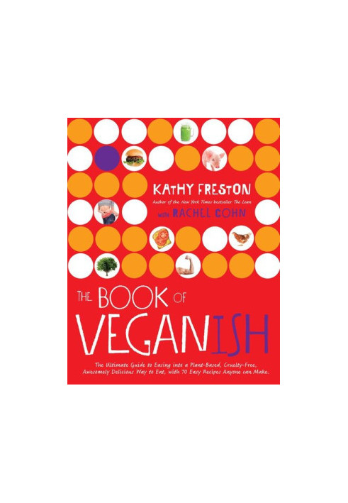 The Book of Veganish: The Ultimate Guide to Easing into a Plant-Based, Cruelty-Free, Awesomely Delicious Way to Eat, with 70 
