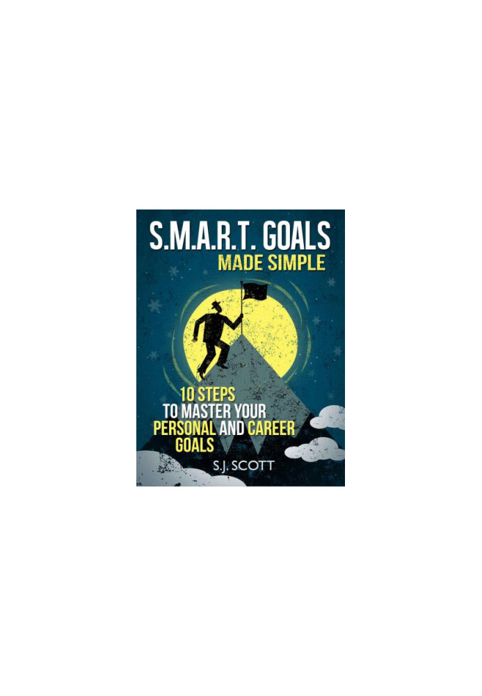 S.M.A.R.T. Goals Made Simple - 10 Steps to Master Your Personal and Career Goals
