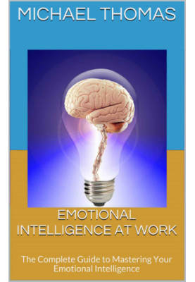 Emotional Intelligence At Work: The Complete Guide to Mastering Your Emotional Intelligence