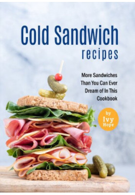 Cold Sandwich Recipes: More Sandwiches Than You Can Ever Dream of In This Cookbook