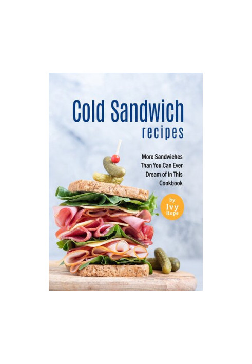 Cold Sandwich Recipes: More Sandwiches Than You Can Ever Dream of In This Cookbook