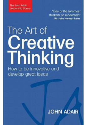The Art of Creative Thinking: How to Be Innovative and Develop Great Ideas (John Adair Leadership Library)