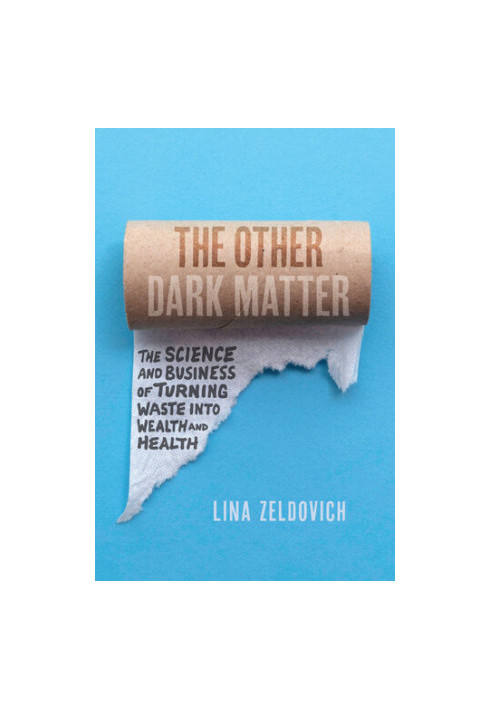 The Other Dark Matter: The Science and Business of Turning Waste into Wealth and Health