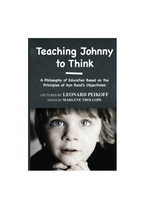 Teaching Johnny to Think: A Philosophy of Education Based on the Principles of Ayn Rand’s Objectivism