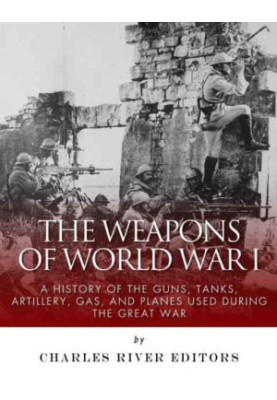 The Weapons of World War I: A History of the Guns, Tanks, Artillery, Gas, and Planes Used during the Great War