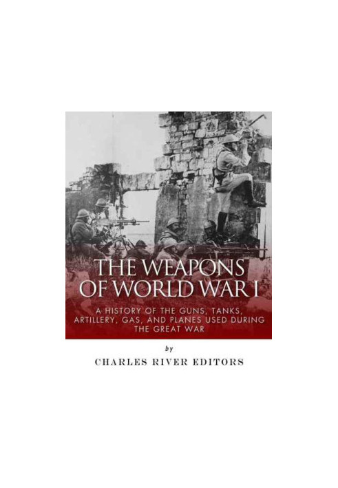 The Weapons of World War I: A History of the Guns, Tanks, Artillery, Gas, and Planes Used during the Great War