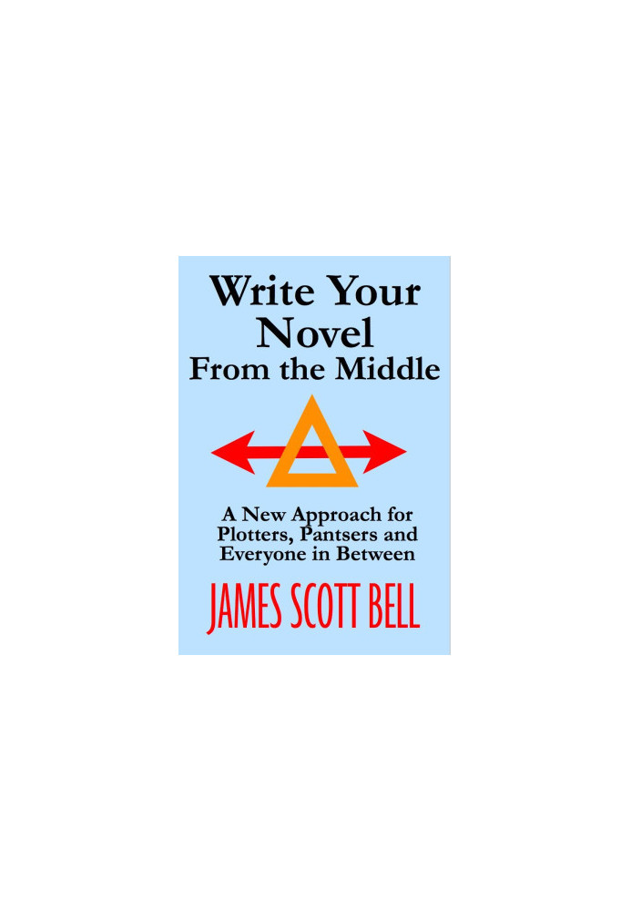 Write Your Novel From The Middle: A New Approach for Plotters, Pantsers and Everyone in Between