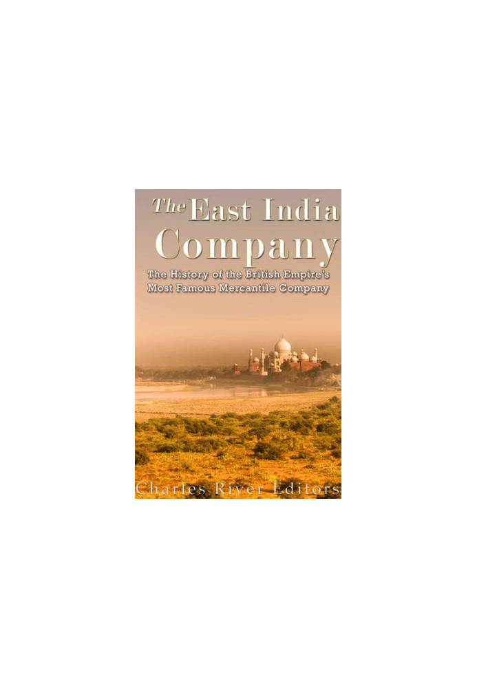 The East India Company: The History of the British Empire’s Most Famous Mercantile Company