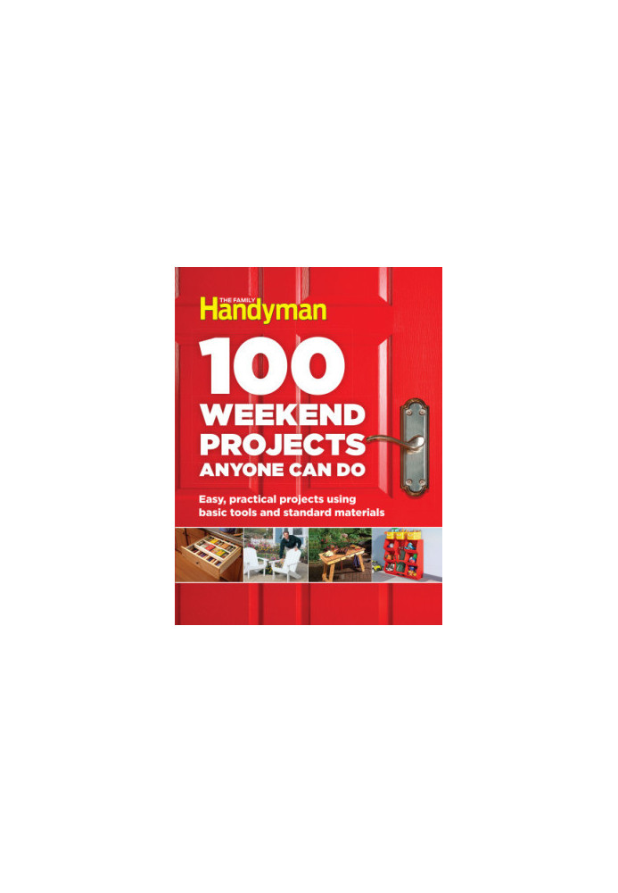 100 Weekend Projects Anyone Can Do: Easy, Practical Projects Using Basic Tools and Standard Materials