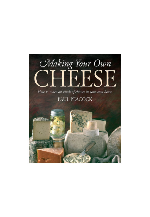 Making Your Own Cheese : How to Make All Kinds of Cheeses in Your Own Home
