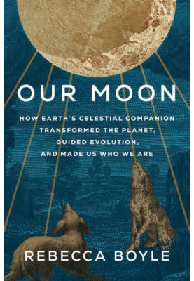 Our Moon: How Earth's Celestial Companion Transforms The Planet, Guided Evolution and Made Us Who We Are