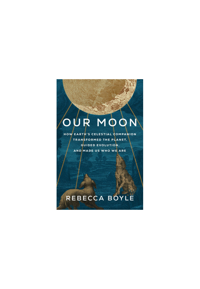 Our Moon: How Earth's Celestial Companion Transforms The Planet, Guided Evolution and Made Us Who We Are