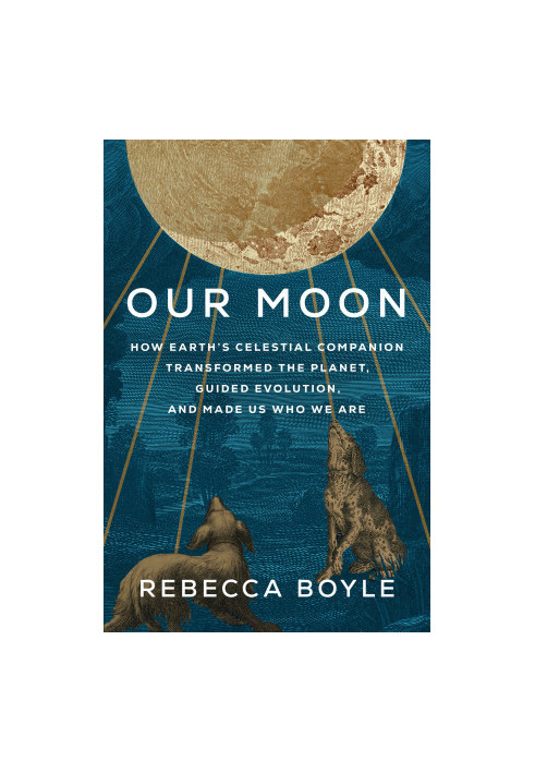 Our Moon: How Earth's Celestial Companion Transforms The Planet, Guided Evolution and Made Us Who We Are