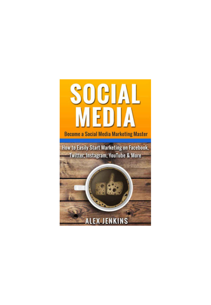 Social Media: Become a Social Media Marketing Master: How to Easily Start Marketing on Facebook, Twitter, Instagram, YouTube 