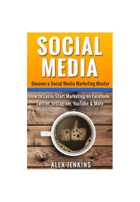 Social Media: Become a Social Media Marketing Master: How to Easily Start Marketing on Facebook, Twitter, Instagram, YouTube 