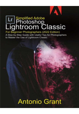 Simplified Adobe Photoshop Lightroom Classic For Beginner Photographers (2022 Edition)