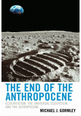 The End of the Anthropocene: Ecocriticism, the Universal Ecosystem, and the Astropocene (Ecocritical Theory and Practice)
