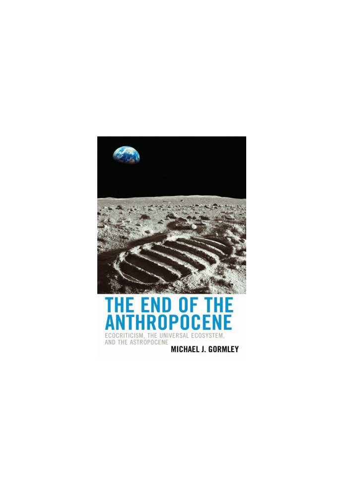 The End of the Anthropocene: Ecocriticism, the Universal Ecosystem, and the Astropocene (Ecocritical Theory and Practice)