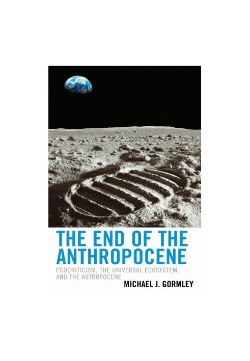 The End of the Anthropocene: Ecocriticism, the Universal Ecosystem, and the Astropocene (Ecocritical Theory and Practice)