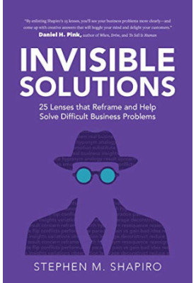 Invisible Solutions: 25 Lenses that Reframe and Help Solve Difficult Business Problems