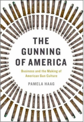 The Gunning of America: Business and the Making of American Gun Culture