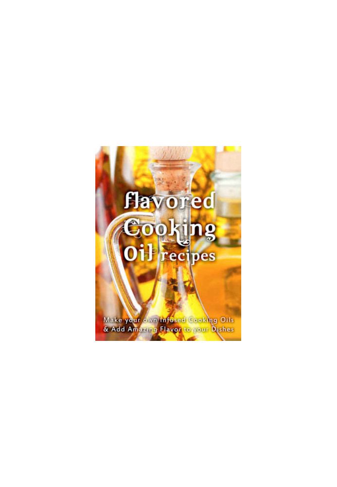Flavored Cooking Oil Recipes: Make your own Infused Cooking Oils & Add Amazing Flavors to your Dishes