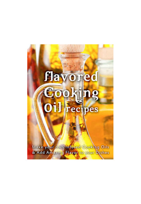 Flavored Cooking Oil Recipes: Make your own Infused Cooking Oils & Add Amazing Flavors to your Dishes