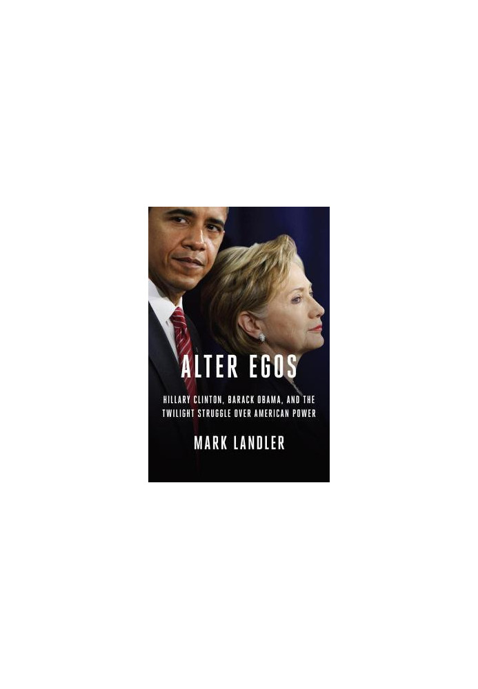 Alter Egos: Hillary Clinton, Barack Obama, and the Twilight Struggle Over American Power