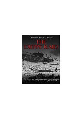 The Dieppe Raid: The History and Legacy of the Allies' Failed Operation to Land on the French Coast during World War II