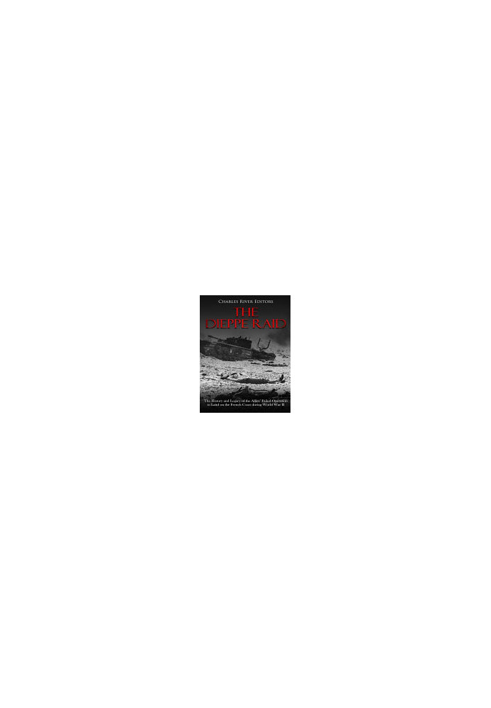 The Dieppe Raid: The History and Legacy of the Allies' Failed Operation to Land on the French Coast during World War II