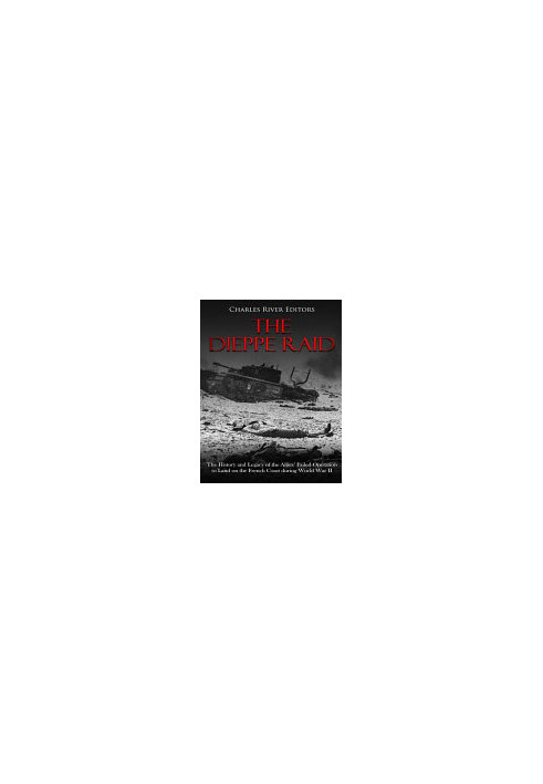 The Dieppe Raid: The History and Legacy of the Allies' Failed Operation to Land on the French Coast during World War II