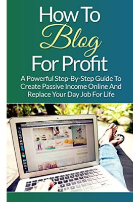 Blogging: How to Blog for Profit: A Powerful Step-By-Step Guide to Create Passive Income Online and Replace Your Day Job for 