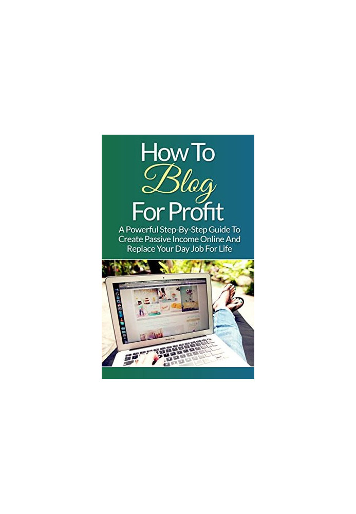 Blogging: How to Blog for Profit: A Powerful Step-By-Step Guide to Create Passive Income Online and Replace Your Day Job for 