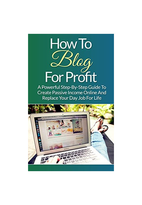 Blogging: How to Blog for Profit: A Powerful Step-By-Step Guide to Create Passive Income Online and Replace Your Day Job for 