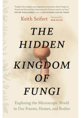 The Hidden Kingdom of Fungi: Exploring the Microscopic World in Our Forests, Homes and Bodies