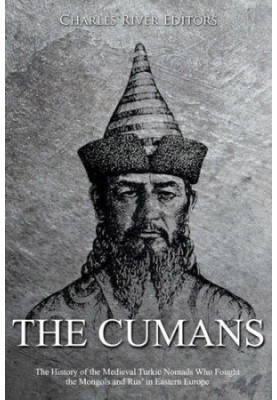 The Cumans: The History of the Medieval Turkic Nomads Who Fought the Mongols and Rus’ in Eastern Europe
