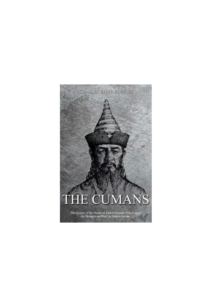 The Cumans: The History of the Medieval Turkic Nomads Who Fought the Mongols and Rus’ in Eastern Europe