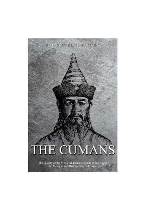 The Cumans: The History of the Medieval Turkic Nomads Who Fought the Mongols and Rus’ in Eastern Europe