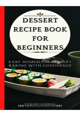 DESSERT RECIPE BOOK FOR BEGINNERS: Easy Homemade Dessert Baking with Confidence