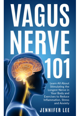 Vagus Nerve 101 - Learn All About Stimulating The Longest Nerve In Your Body And Exercises to Reduce Inflammation, Stress and