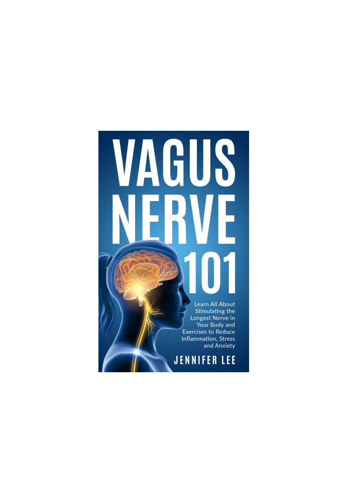 Vagus Nerve 101 - Learn All About Stimulating The Longest Nerve In Your Body And Exercises to Reduce Inflammation, Stress and